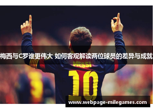 梅西与C罗谁更伟大 如何客观解读两位球员的差异与成就