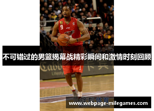 不可错过的男篮揭幕战精彩瞬间和激情时刻回顾