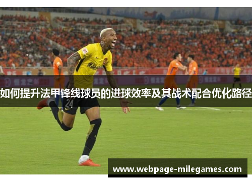 如何提升法甲锋线球员的进球效率及其战术配合优化路径