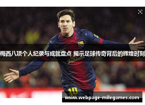梅西八项个人纪录与成就盘点 揭示足球传奇背后的辉煌时刻