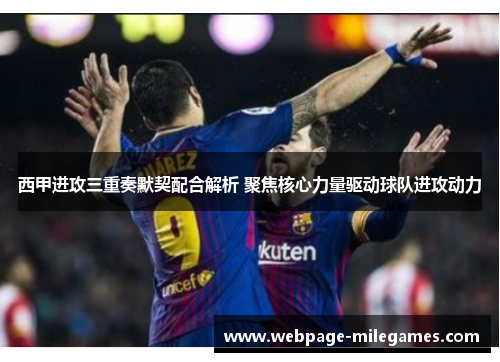 西甲进攻三重奏默契配合解析 聚焦核心力量驱动球队进攻动力
