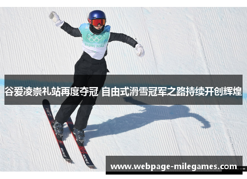 谷爱凌崇礼站再度夺冠 自由式滑雪冠军之路持续开创辉煌