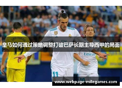 皇马如何通过策略调整打破巴萨长期主导西甲的局面
