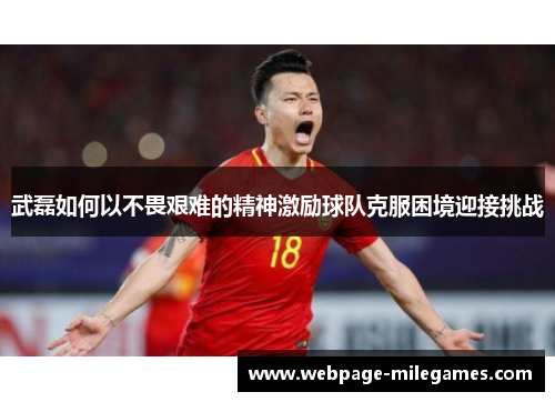 武磊如何以不畏艰难的精神激励球队克服困境迎接挑战