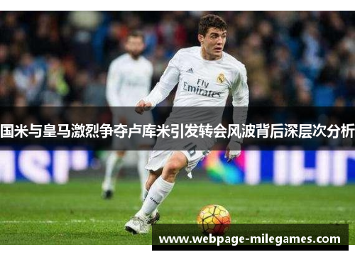 国米与皇马激烈争夺卢库米引发转会风波背后深层次分析