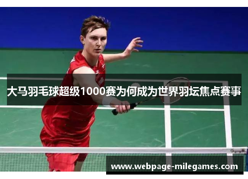 大马羽毛球超级1000赛为何成为世界羽坛焦点赛事