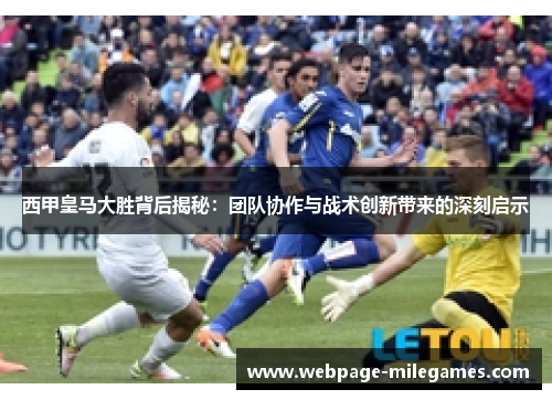 西甲皇马大胜背后揭秘：团队协作与战术创新带来的深刻启示