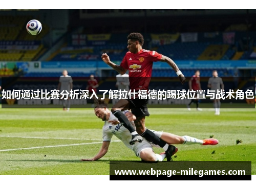 如何通过比赛分析深入了解拉什福德的踢球位置与战术角色