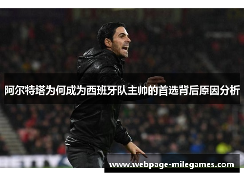 阿尔特塔为何成为西班牙队主帅的首选背后原因分析