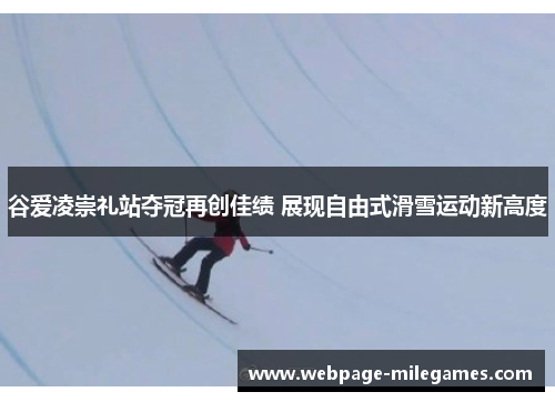 谷爱凌崇礼站夺冠再创佳绩 展现自由式滑雪运动新高度 谷爱凌崇礼站夺冠再创佳绩 展现自由式滑雪运动新高度