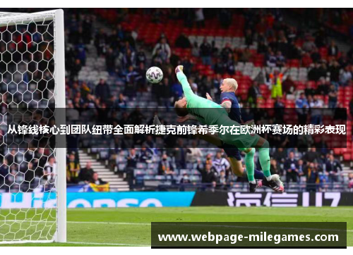 从锋线核心到团队纽带全面解析捷克前锋希季尔在欧洲杯赛场的精彩表现