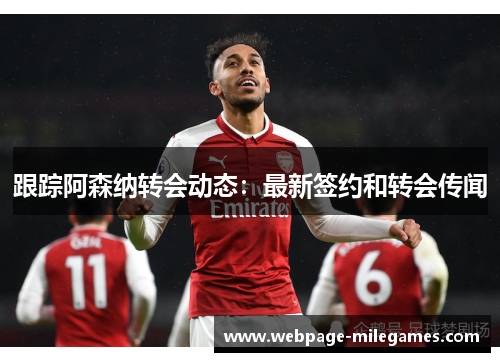 跟踪阿森纳转会动态：最新签约和转会传闻