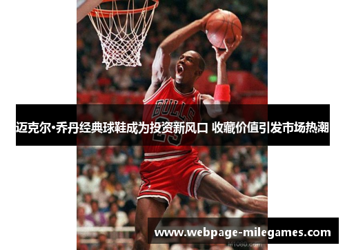 迈克尔·乔丹经典球鞋成为投资新风口 收藏价值引发市场热潮