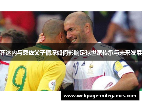 齐达内与恩佐父子情深如何影响足球世家传承与未来发展