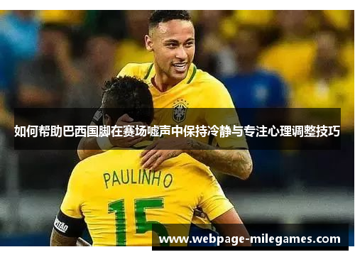 如何帮助巴西国脚在赛场嘘声中保持冷静与专注心理调整技巧